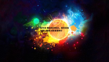 金年会-魔笛首问米兰,是否志在夺冠?重建之路漫漫待行
