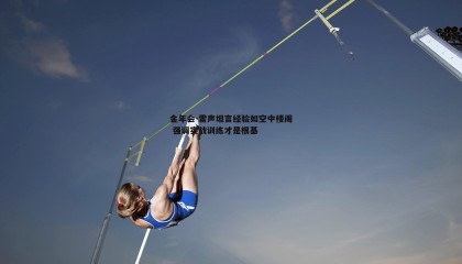 金年会-雷声坦言经验如空中楼阁 强调实战训练才是根基
