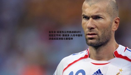 金年会-宋亚东公开挑战前UFC双冠王亨利·赛胡多 八月中国对决或成亚洲格斗里程碑