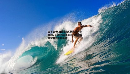 金年会-林加德签约K联赛创天价合同,18亿韩元年薪与门票分成改写亚洲足坛格局